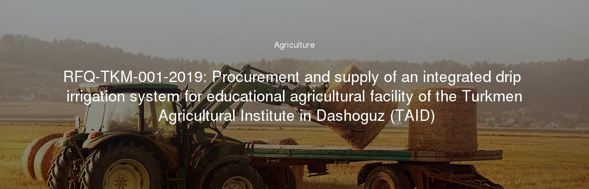 RFQ-TKM-001-2019: Procurement and supply of an integrated drip irrigation system for educational agricultural facility of the Turkmen Agricultural Institute in Dashoguz (TAID)