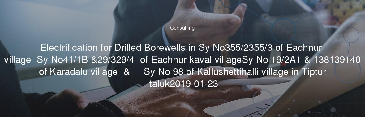 Electrification for Drilled Borewells in Sy No355/2355/3 of Eachnur village  Sy No41/1B &29/329/4  of Eachnur kaval villageSy No 19/2A1 & 138139140 of Karadalu village  &     Sy No 98 of Kallushettihalli village in Tiptur taluk2019-01-23