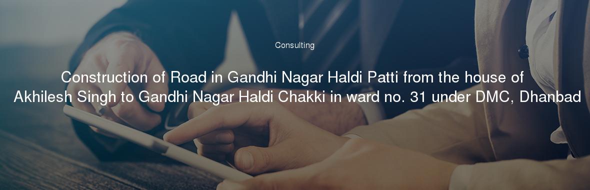 Construction of Road in Gandhi Nagar Haldi Patti from the house of Akhilesh Singh to Gandhi Nagar Haldi Chakki in ward no. 31 under DMC, Dhanbad