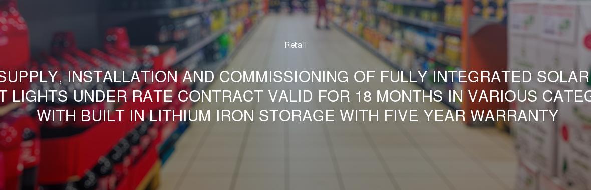 SUPPLY, INSTALLATION AND COMMISSIONING OF FULLY INTEGRATED SOLAR STREET LIGHTS UNDER RATE CONTRACT VALID FOR 18 MONTHS IN VARIOUS CATEGORIES WITH BUILT IN LITHIUM IRON STORAGE WITH FIVE YEAR WARRANTY