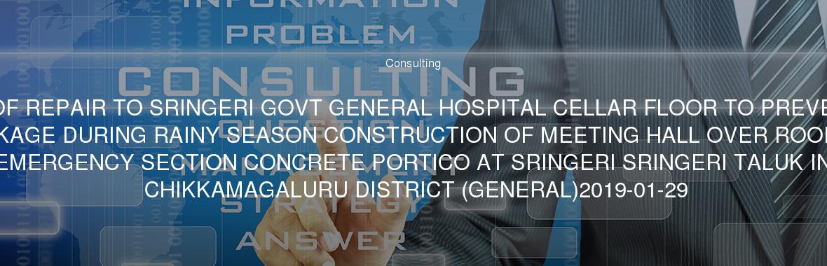 ROOF REPAIR TO SRINGERI GOVT GENERAL HOSPITAL CELLAR FLOOR TO PREVENT LEAKAGE DURING RAINY SEASON CONSTRUCTION OF MEETING HALL OVER ROOF OF EMERGENCY SECTION CONCRETE PORTICO AT SRINGERI SRINGERI TALUK IN CHIKKAMAGALURU DISTRICT (GENERAL)2019-01-29