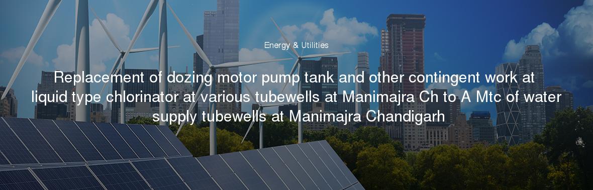 Replacement of dozing motor pump tank and other contingent work at liquid type chlorinator at various tubewells at Manimajra Ch to A Mtc of water supply tubewells at Manimajra Chandigarh