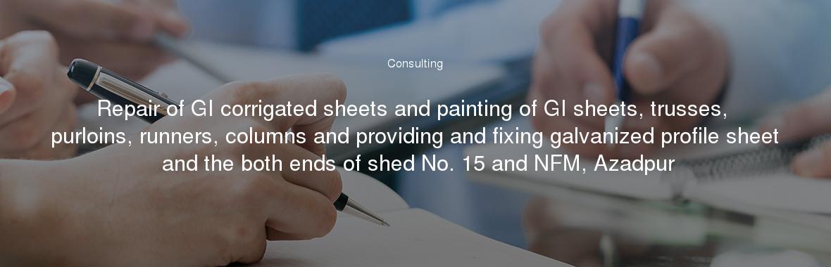 Repair of GI corrigated sheets and painting of GI sheets, trusses, purloins, runners, columns and providing and fixing galvanized profile sheet and the both ends of shed No. 15 and NFM, Azadpur