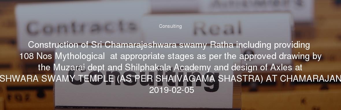 Construction of Sri Chamarajeshwara swamy Ratha including providing 108 Nos Mythological  at appropriate stages as per the approved drawing by the Muzarai dept and Shilphakala Academy and design of Axles at CHAMARAJESHWARA SWAMY TEMPLE (AS PER SHAIVAGAMA SHASTRA) AT CHAMARAJANAGAR TOWN 2019-02-05