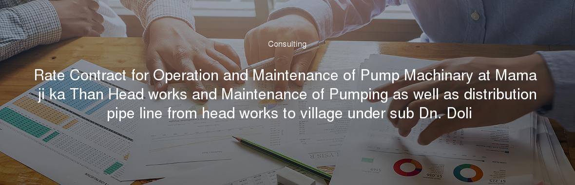 Rate Contract for Operation and Maintenance of Pump Machinary at Mama ji ka Than Head works and Maintenance of Pumping as well as distribution pipe line from head works to village under sub Dn. Doli