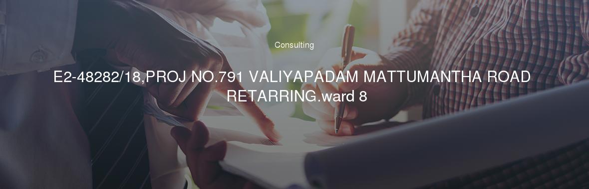 E2-48282/18,PROJ NO.791 VALIYAPADAM MATTUMANTHA ROAD RETARRING.ward 8