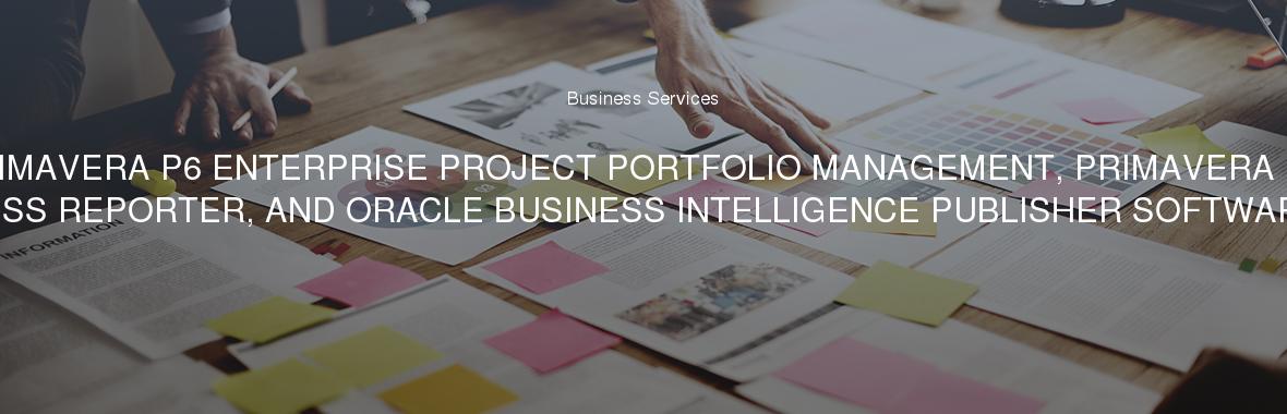 PRIMAVERA P6 ENTERPRISE PROJECT PORTFOLIO MANAGEMENT, PRIMAVERA P6 PROGRESS REPORTER, AND ORACLE BUSINESS INTELLIGENCE PUBLISHER SOFTWARE MAINT