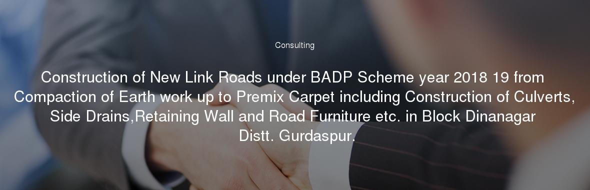 Construction of New Link Roads under BADP Scheme year 2018 19 from Compaction of Earth work up to Premix Carpet including Construction of Culverts, Side Drains,Retaining Wall and Road Furniture etc. in Block Dinanagar  Distt. Gurdaspur.