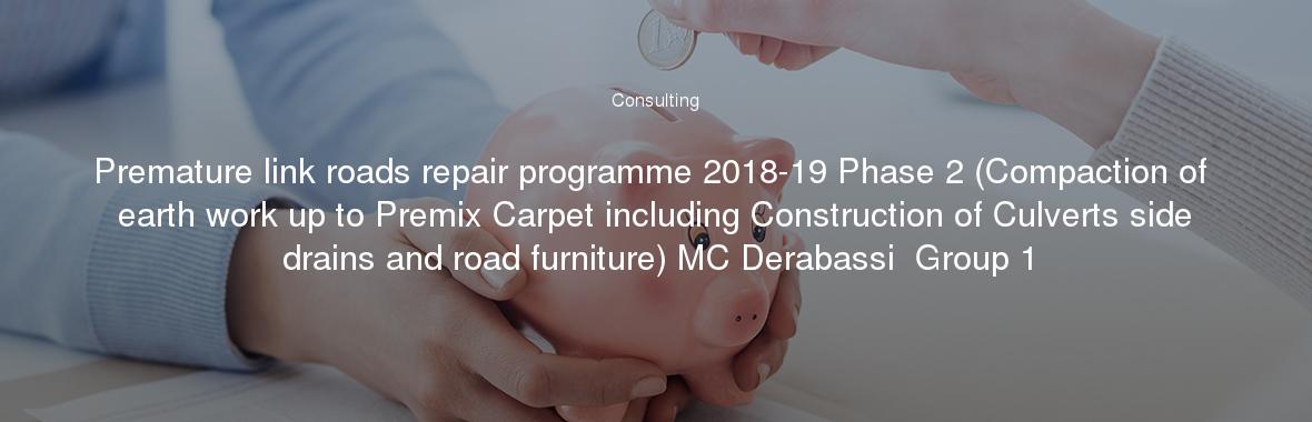 Premature link roads repair programme 2018-19 Phase 2 (Compaction of earth work up to Premix Carpet including Construction of Culverts side drains and road furniture) MC Derabassi  Group 1