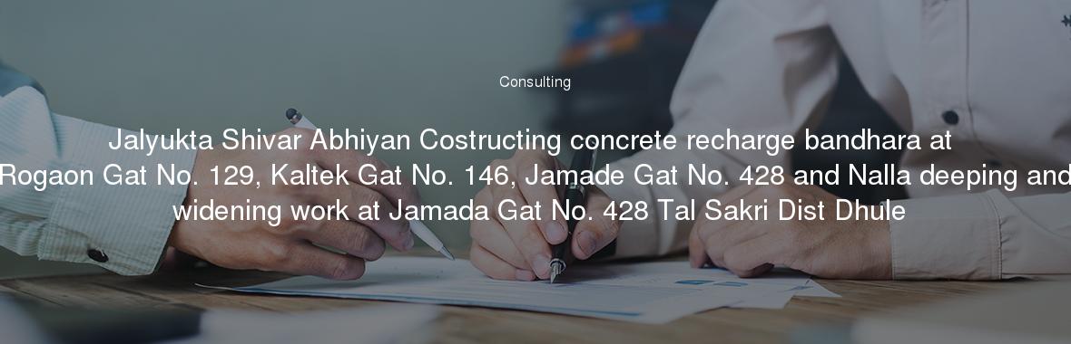 Jalyukta Shivar Abhiyan Costructing concrete recharge bandhara at Rogaon Gat No. 129, Kaltek Gat No. 146, Jamade Gat No. 428 and Nalla deeping and widening work at Jamada Gat No. 428 Tal Sakri Dist Dhule