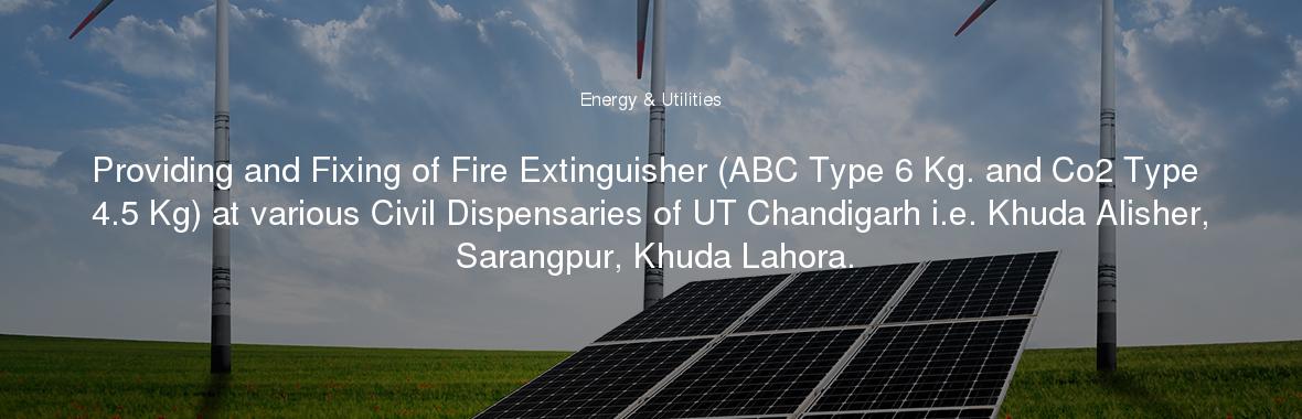 Providing and Fixing of Fire Extinguisher (ABC Type 6 Kg. and Co2 Type 4.5 Kg) at various Civil Dispensaries of UT Chandigarh i.e. Khuda Alisher, Sarangpur, Khuda Lahora.