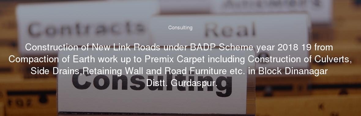 Construction of New Link Roads under BADP Scheme year 2018 19 from Compaction of Earth work up to Premix Carpet including Construction of Culverts, Side Drains,Retaining Wall and Road Furniture etc. in Block Dinanagar  Distt. Gurdaspur.